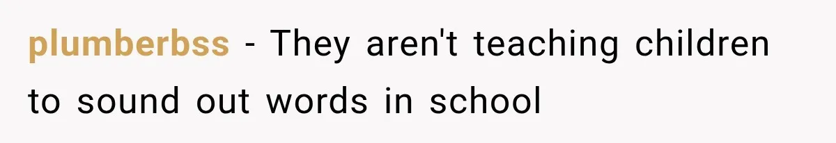 plumberbss − They aren't teaching children to sound out words in school