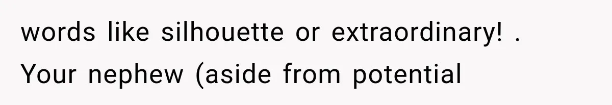 words like silhouette or extraordinary! . Your nephew (aside from potential