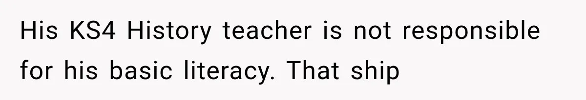 His KS4 History teacher is not responsible for his basic literacy. That ship