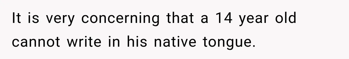 It is very concerning that a 14 year old cannot write in his native tongue.