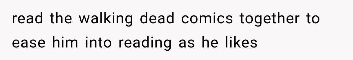 read the walking dead comics together to ease him into reading as he likes