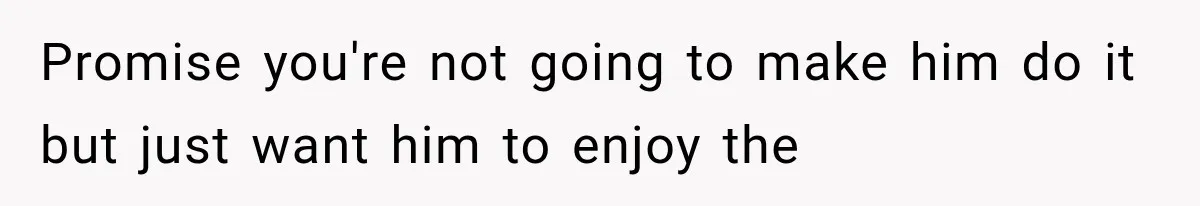 Promise you're not going to make him do it but just want him to enjoy the