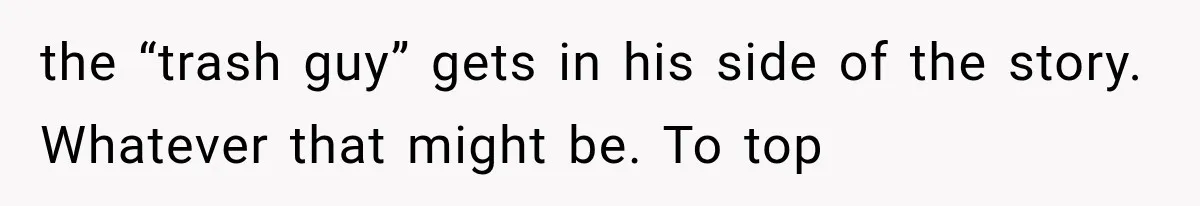 the “trash guy” gets in his side of the story. Whatever that might be. To top