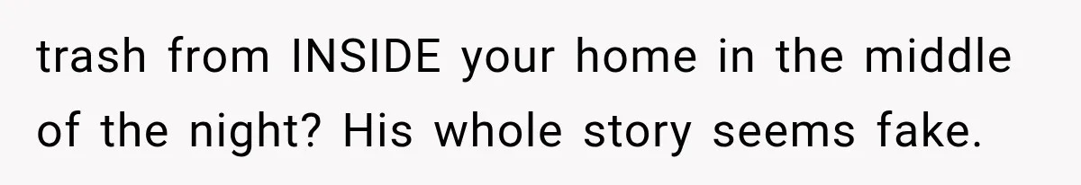 trash from INSIDE your home in the middle of the night? His whole story seems fake.