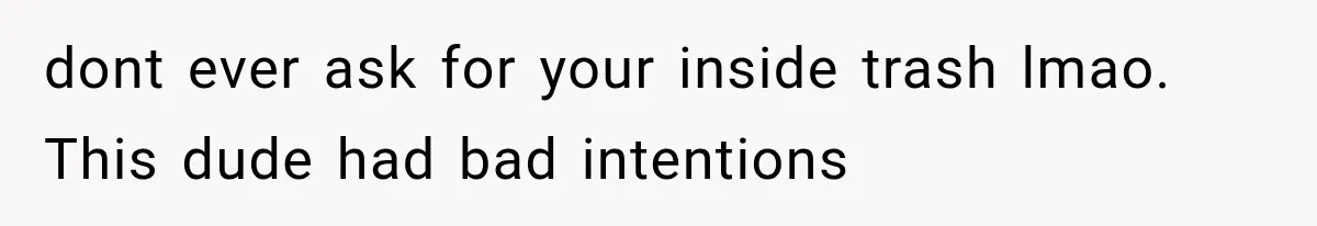 dont ever ask for your inside trash lmao. This dude had bad intentions