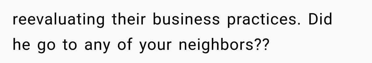 reevaluating their business practices. Did he go to any of your neighbors??