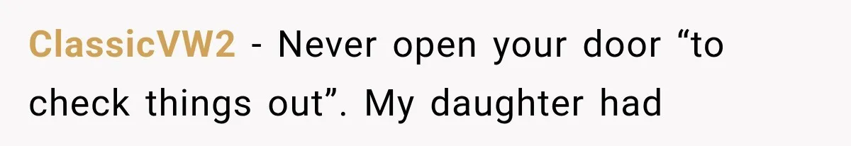 ClassicVW2 − Never open your door “to check things out”. My daughter had