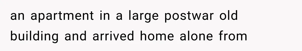 an apartment in a large postwar old building and arrived home alone from