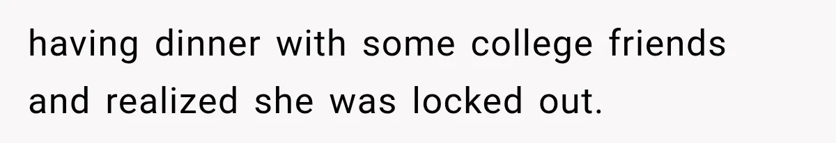 having dinner with some college friends and realized she was locked out.