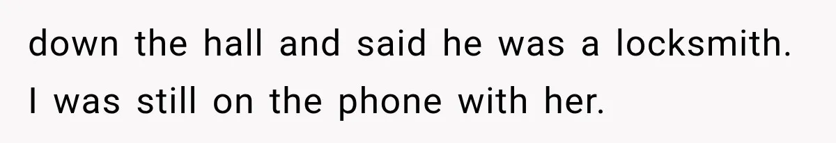 down the hall and said he was a locksmith. I was still on the phone with her.