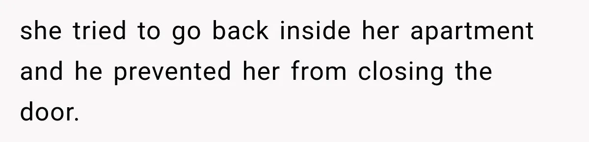 she tried to go back inside her apartment and he prevented her from closing the door.