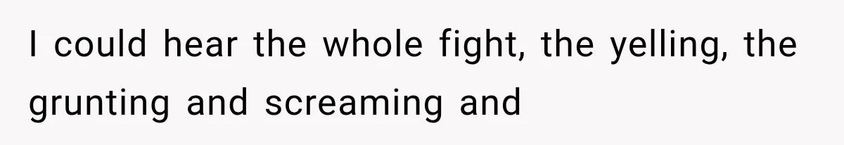 I could hear the whole fight, the yelling, the grunting and screaming and