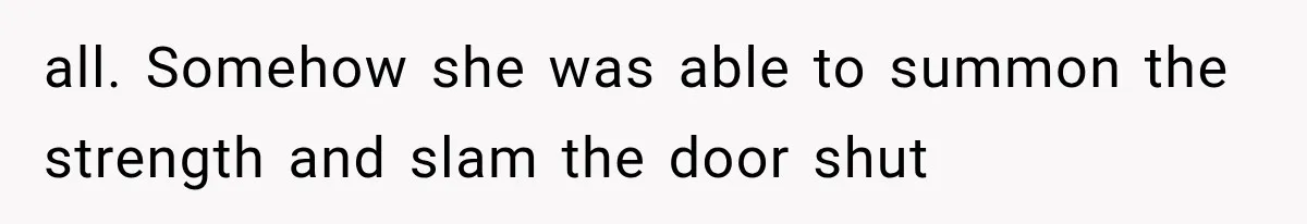 all. Somehow she was able to summon the strength and slam the door shut