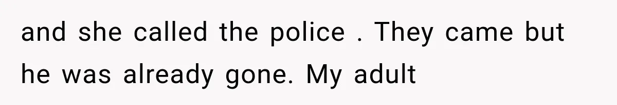 and she called the police . They came but he was already gone. My adult