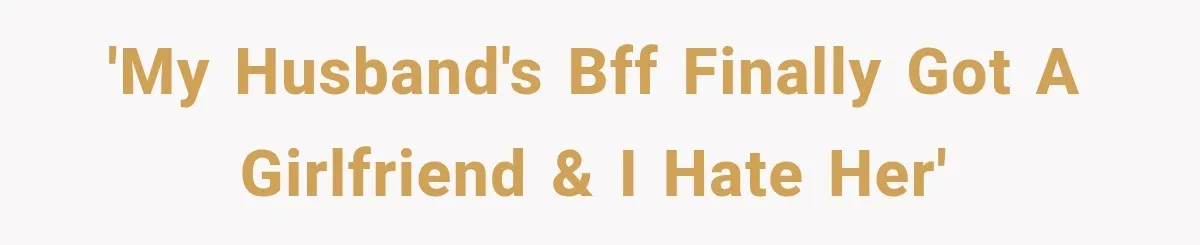 'My husband's BFF finally got a girlfriend & I hate her'