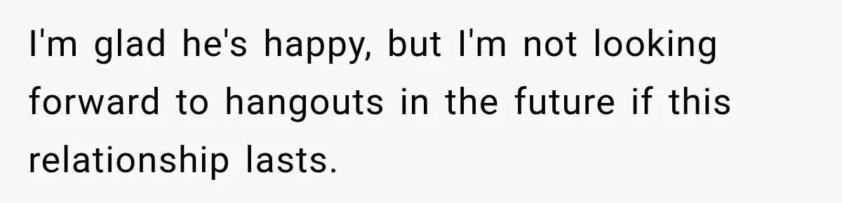 I'm glad he's happy, but I'm not looking forward to hangouts in the future if this relationship lasts.