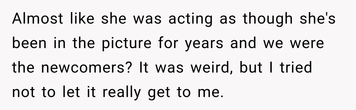 Almost like she was acting as though she's been in the picture for years and we were the newcomers? It was weird, but I tried not to let it really...
