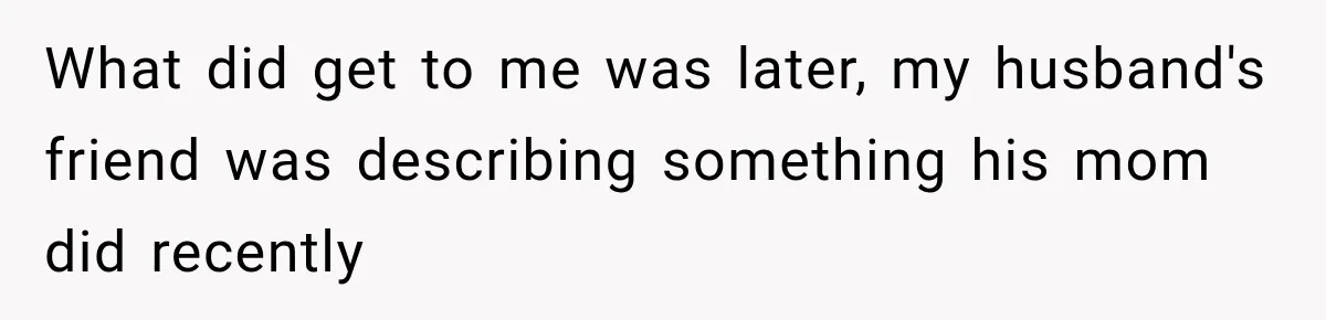 What did get to me was later, my husband's friend was describing something his mom did recently