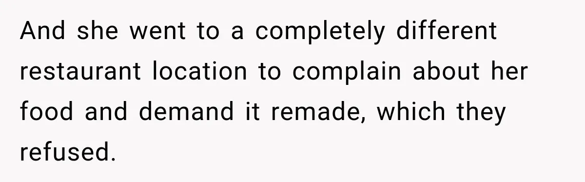 And she went to a completely different restaurant location to complain about her food and demand it remade, which they refused.