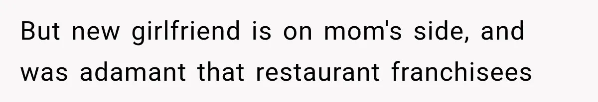 But new girlfriend is on mom's side, and was adamant that restaurant franchisees