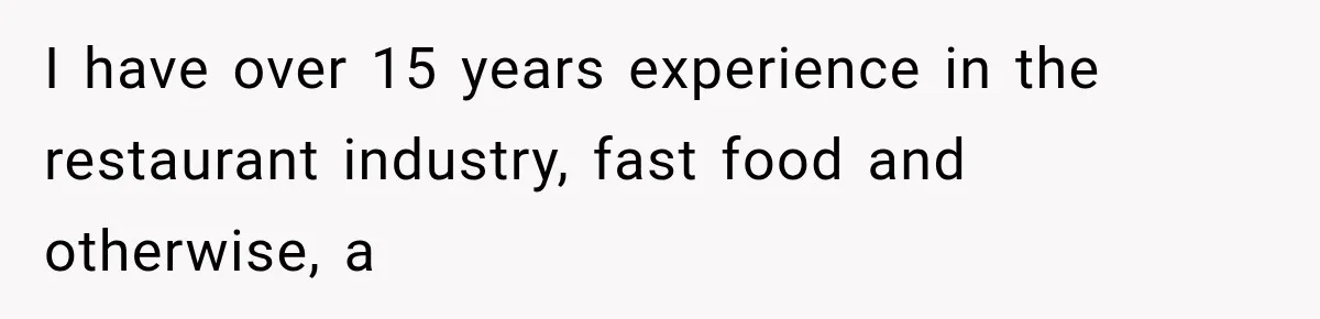 I have over 15 years experience in the restaurant industry, fast food and otherwise, a