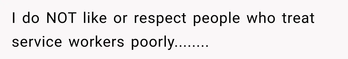 I do NOT like or respect people who treat service workers poorly........