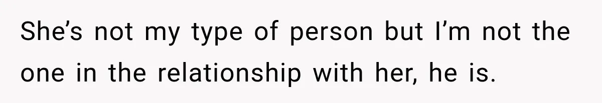 She’s not my type of person but I’m not the one in the relationship with her, he is.