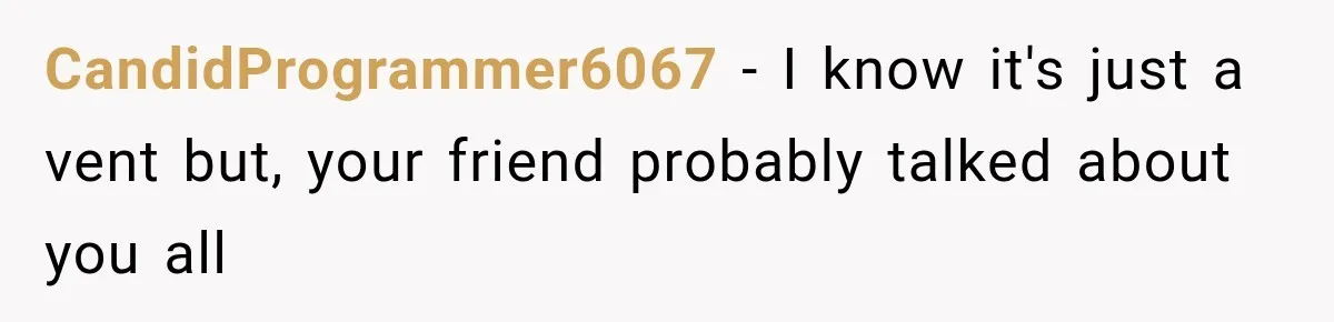 CandidProgrammer6067 − I know it's just a vent but, your friend probably talked about you all