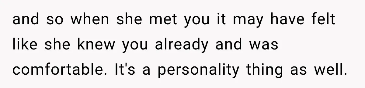 and so when she met you it may have felt like she knew you already and was comfortable. It's a personality thing as well.