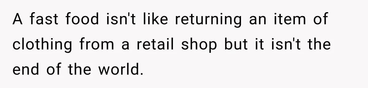 A fast food isn't like returning an item of clothing from a retail shop but it isn't the end of the world.