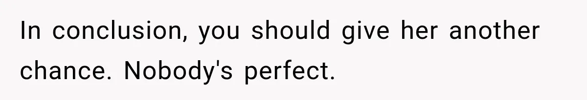 In conclusion, you should give her another chance. Nobody's perfect.