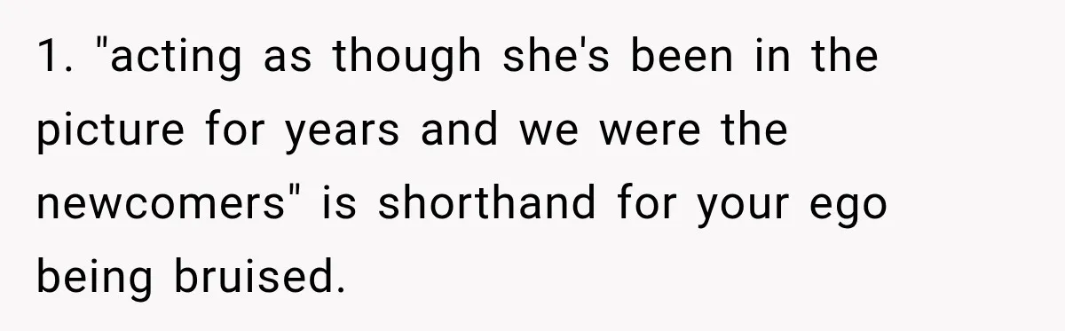1. "acting as though she's been in the picture for years and we were the newcomers" is shorthand for your ego being bruised.