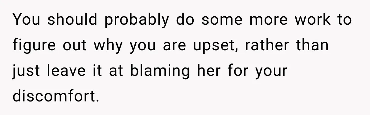You should probably do some more work to figure out why you are upset, rather than just leave it at blaming her for your discomfort.
