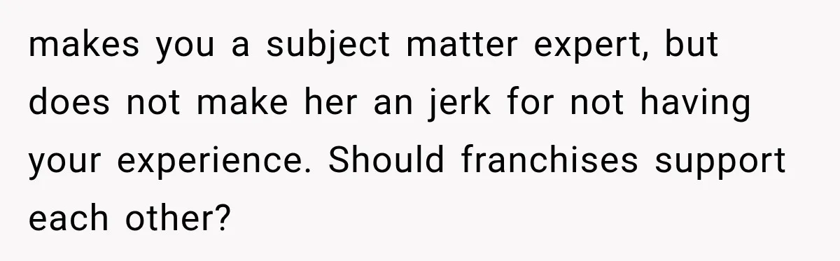makes you a subject matter expert, but does not make her an jerk for not having your experience. Should franchises support each other?