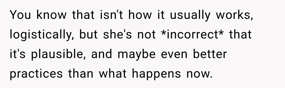 You know that isn't how it usually works, logistically, but she's not *incorrect* that it's plausible, and maybe even better practices than what happens now.