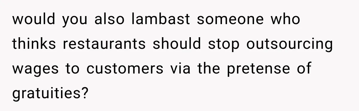 would you also lambast someone who thinks restaurants should stop outsourcing wages to customers via the pretense of gratuities?