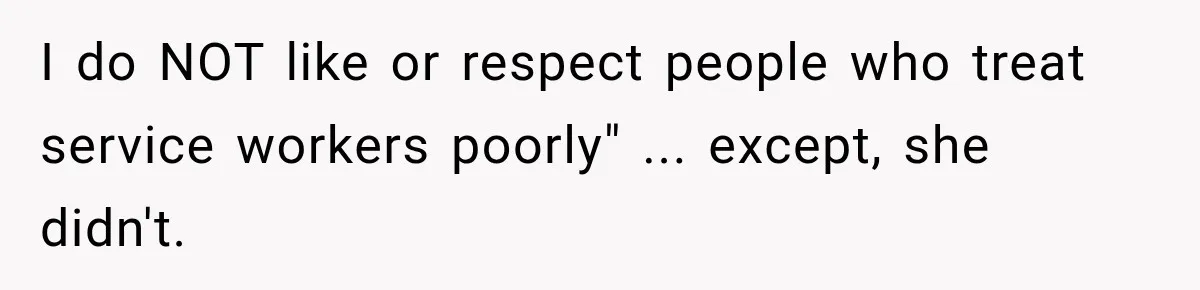 I do NOT like or respect people who treat service workers poorly" ... except, she didn't.