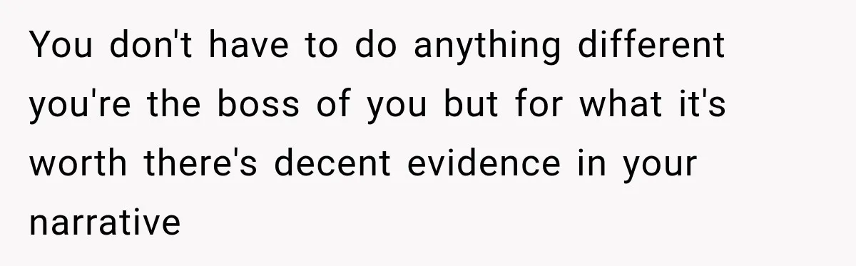 You don't have to do anything different you're the boss of you but for what it's worth there's decent evidence in your narrative