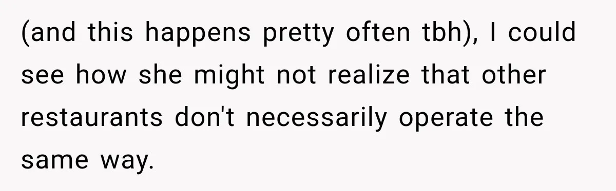 (and this happens pretty often tbh), I could see how she might not realize that other restaurants don't necessarily operate the same way.