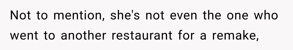 Not to mention, she's not even the one who went to another restaurant for a remake,