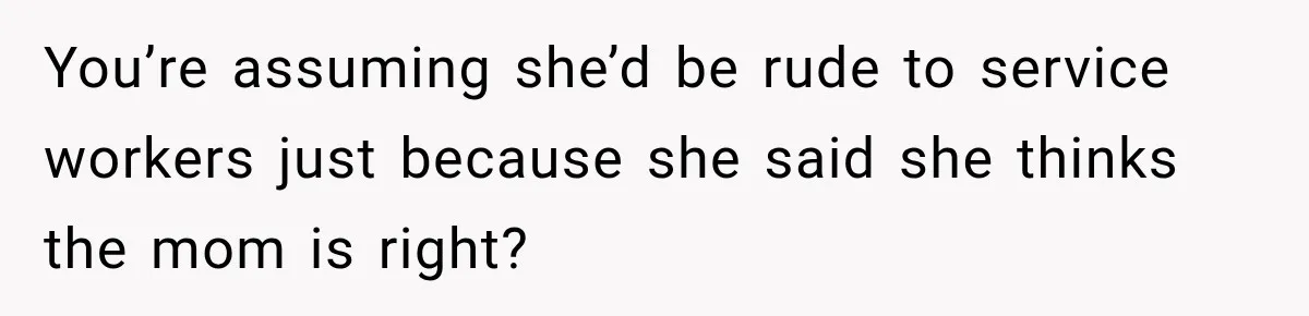 You’re assuming she’d be rude to service workers just because she said she thinks the mom is right?