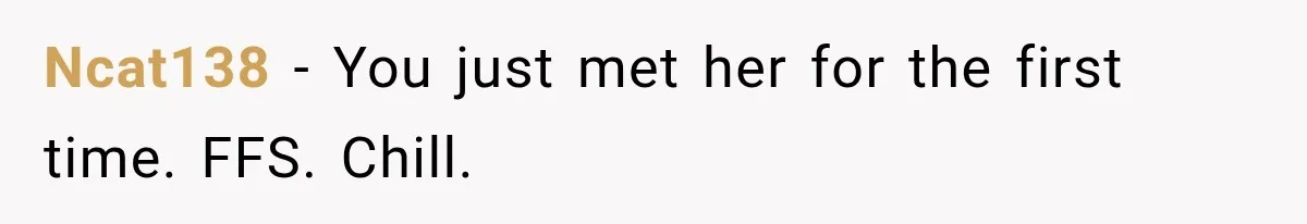 Ncat138 − You just met her for the first time. FFS. Chill.