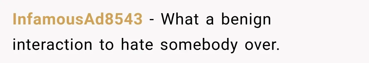 InfamousAd8543 − What a benign interaction to hate somebody over.