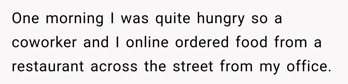 One morning I was quite hungry so a coworker and I online ordered food from a restaurant across the street from my office.