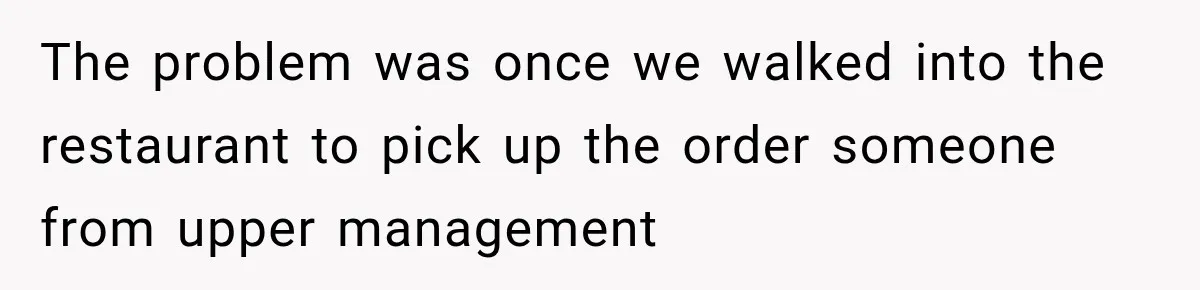 The problem was once we walked into the restaurant to pick up the order someone from upper management