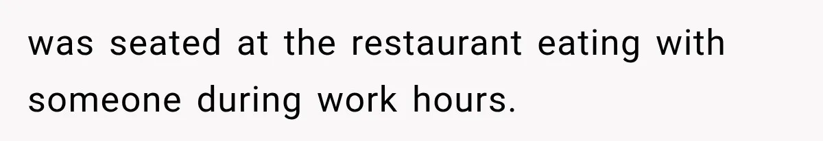 was seated at the restaurant eating with someone during work hours.