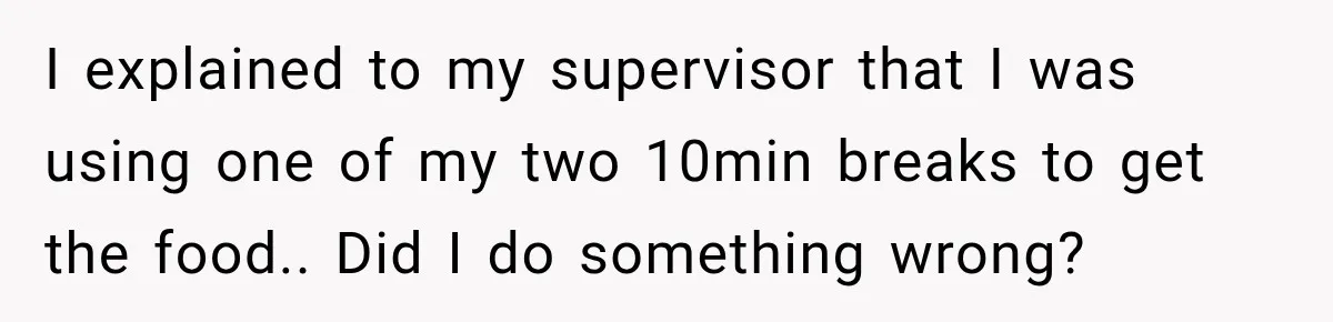 I explained to my supervisor that I was using one of my two 10min breaks to get the food.. Did I do something wrong?