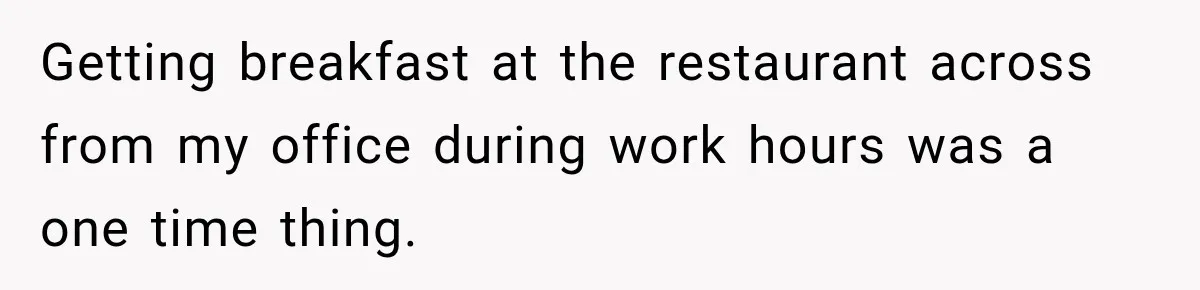 Getting breakfast at the restaurant across from my office during work hours was a one time thing.