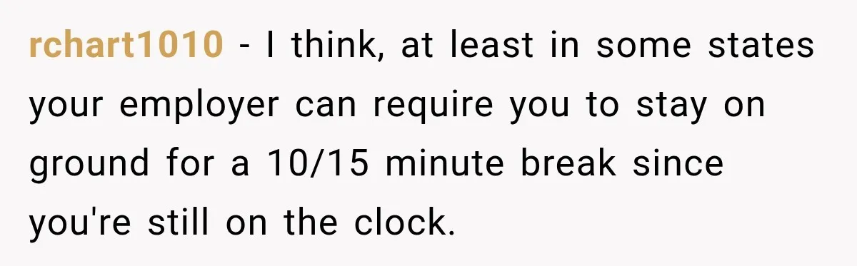 rchart1010 − I think, at least in some states your employer can require you to stay on ground for a 10/15 minute break since you're still on the clock.