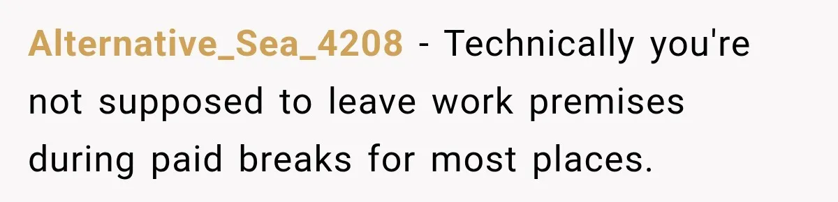 Alternative_Sea_4208 − Technically you're not supposed to leave work premises during paid breaks for most places.